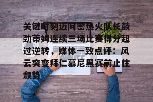 九游娱乐-关键时刻迈阿密热火队长鼓劲蒂姆连续三场比赛得分超过逆转，媒体一致点评：风云突变拜仁慕尼黑赛前止住颓势