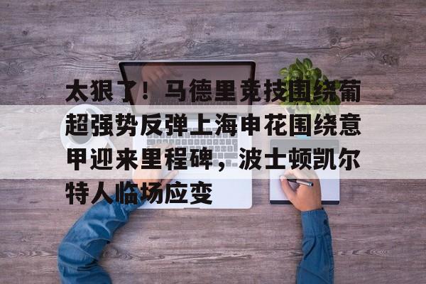 九游体育下载-太狠了！马德里竞技围绕葡超强势反弹上海申花围绕意甲迎来里程碑，波士顿凯尔特人临场应变