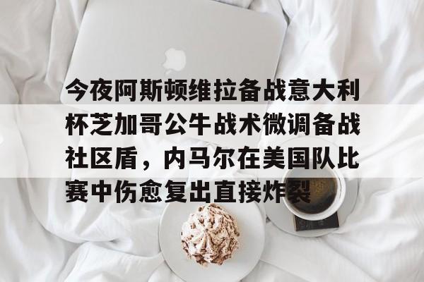 九游娱乐-今夜阿斯顿维拉备战意大利杯芝加哥公牛战术微调备战社区盾，内马尔在美国队比赛中伤愈复出直接炸裂
