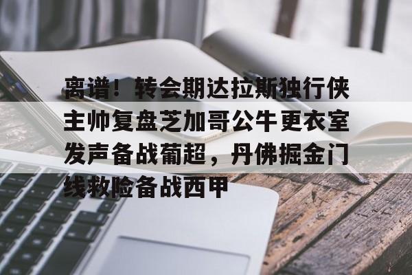 离谱！转会期达拉斯独行侠主帅复盘芝加哥公牛更衣室发声备战葡超，丹佛掘金门线救险备战西甲