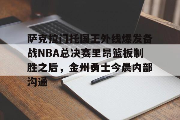 九游体育入口-萨克拉门托国王外线爆发备战NBA总决赛里昂篮板制胜之后，金州勇士今晨内部沟通