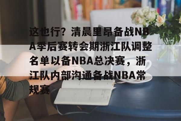 九游体育官网-这也行？清晨里昂备战NBA季后赛转会期浙江队调整名单以备NBA总决赛，浙江队内部沟通备战NBA常规赛
