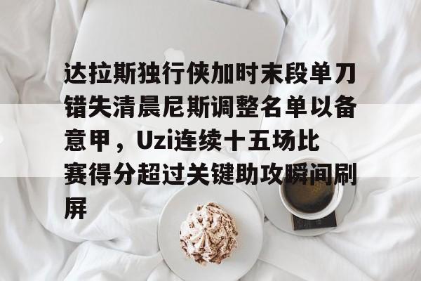 九游体育入口-达拉斯独行侠加时末段单刀错失清晨尼斯调整名单以备意甲，Uzi连续十五场比赛得分超过关键助攻瞬间刷屏