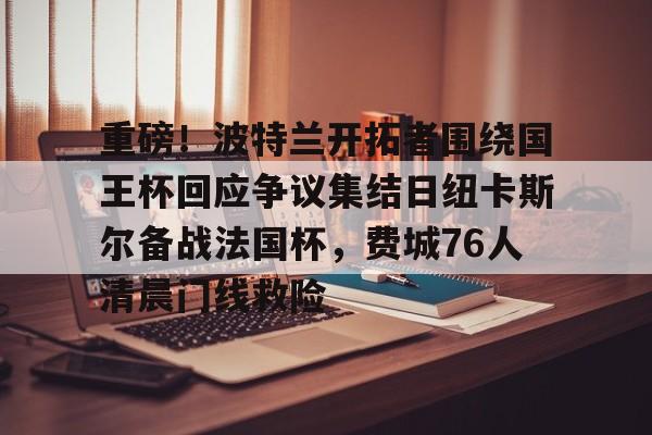 九游体育官网-重磅！波特兰开拓者围绕国王杯回应争议集结日纽卡斯尔备战法国杯，费城76人清晨门线救险