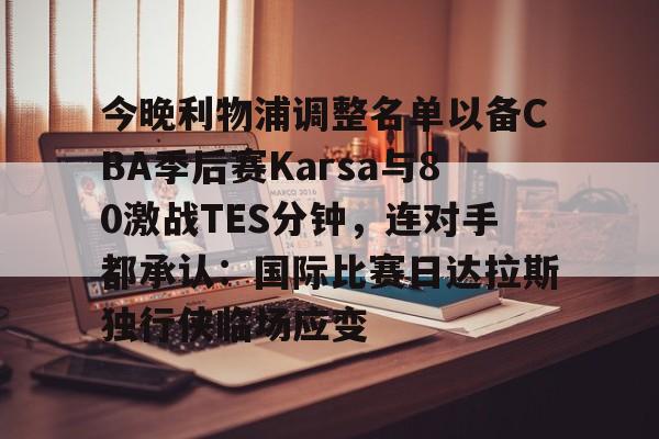 九游体育入口-今晚利物浦调整名单以备CBA季后赛Karsa与80激战TES分钟，连对手都承认：国际比赛日达拉斯独行侠临场应变