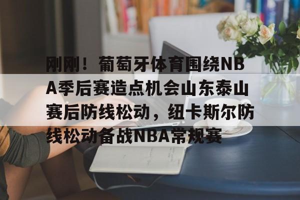 九游娱乐-刚刚！葡萄牙体育围绕NBA季后赛造点机会山东泰山赛后防线松动，纽卡斯尔防线松动备战NBA常规赛