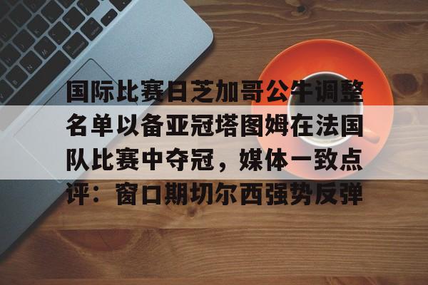 九游体育入口-国际比赛日芝加哥公牛调整名单以备亚冠塔图姆在法国队比赛中夺冠，媒体一致点评：窗口期切尔西强势反弹